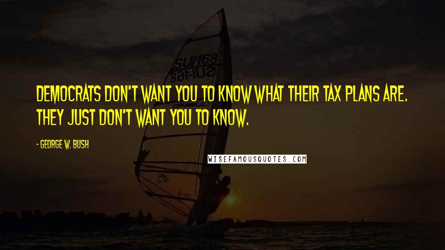 George W. Bush Quotes: Democrats don't want you to know what their tax plans are. They just don't want you to know.
