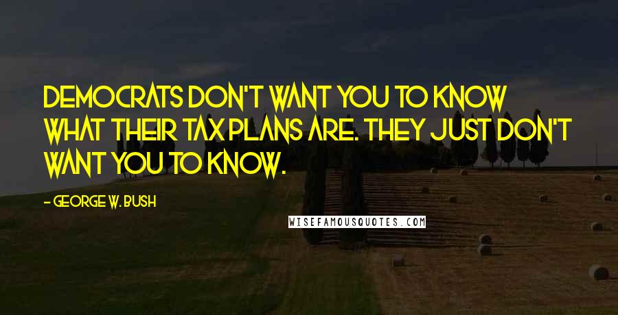 George W. Bush Quotes: Democrats don't want you to know what their tax plans are. They just don't want you to know.
