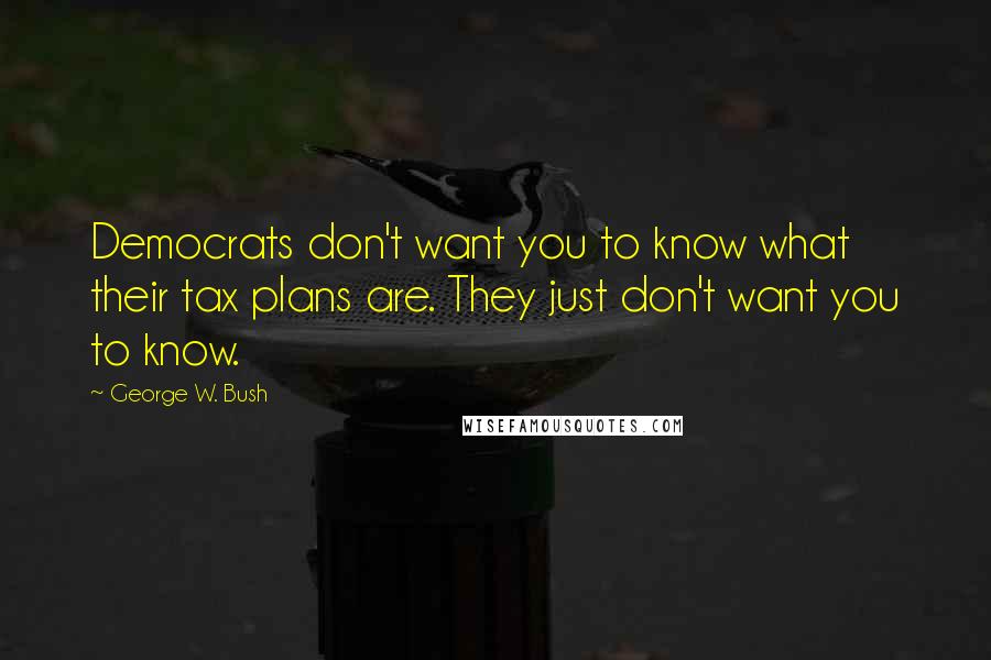 George W. Bush Quotes: Democrats don't want you to know what their tax plans are. They just don't want you to know.