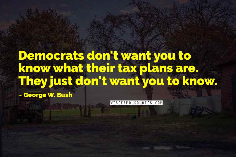 George W. Bush Quotes: Democrats don't want you to know what their tax plans are. They just don't want you to know.