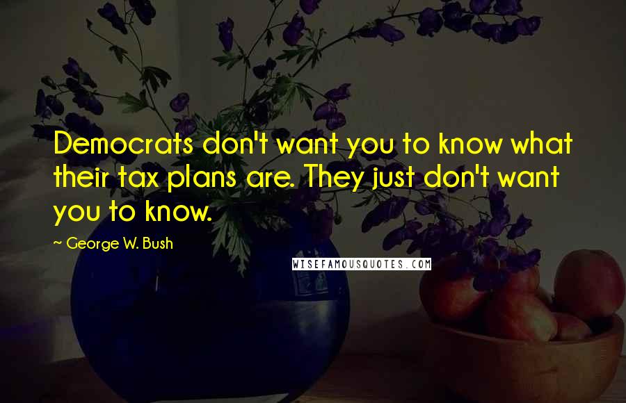 George W. Bush Quotes: Democrats don't want you to know what their tax plans are. They just don't want you to know.