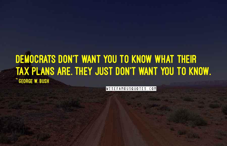 George W. Bush Quotes: Democrats don't want you to know what their tax plans are. They just don't want you to know.