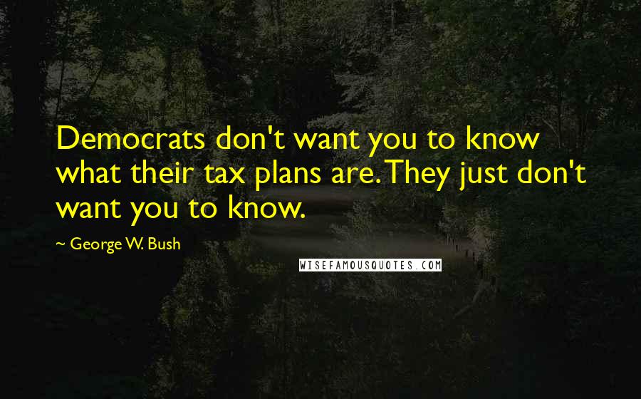 George W. Bush Quotes: Democrats don't want you to know what their tax plans are. They just don't want you to know.