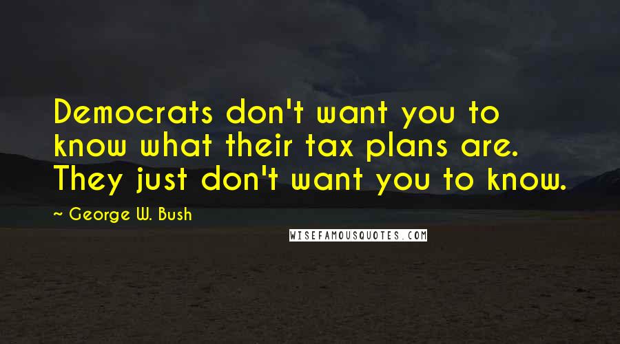 George W. Bush Quotes: Democrats don't want you to know what their tax plans are. They just don't want you to know.