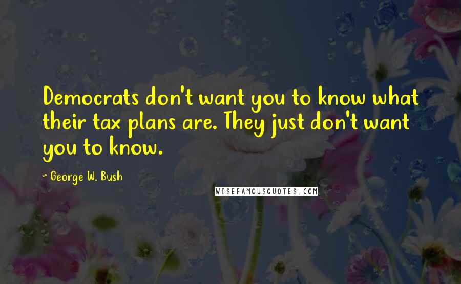 George W. Bush Quotes: Democrats don't want you to know what their tax plans are. They just don't want you to know.