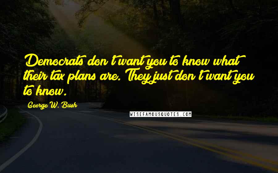 George W. Bush Quotes: Democrats don't want you to know what their tax plans are. They just don't want you to know.