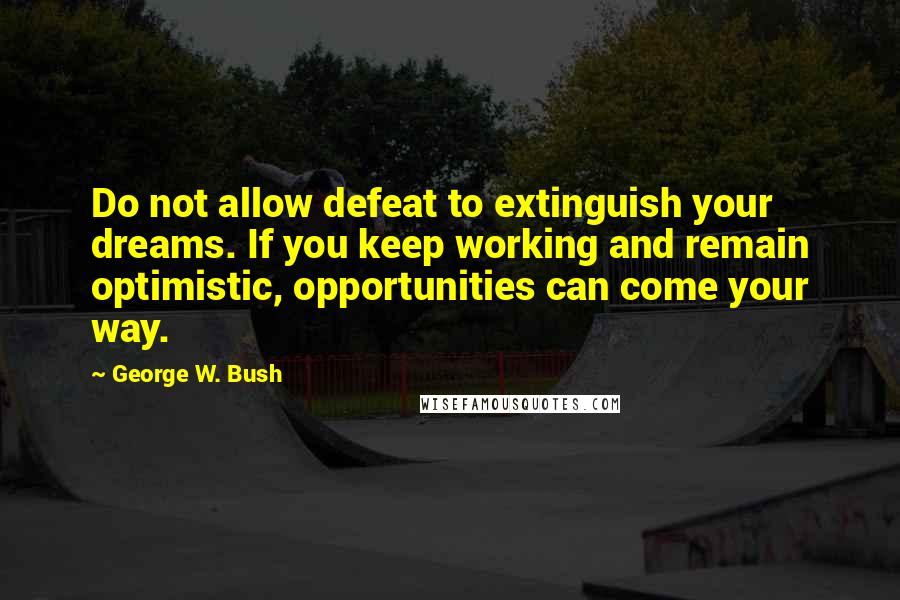George W. Bush Quotes: Do not allow defeat to extinguish your dreams. If you keep working and remain optimistic, opportunities can come your way.
