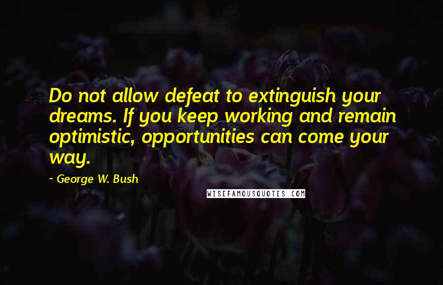 George W. Bush Quotes: Do not allow defeat to extinguish your dreams. If you keep working and remain optimistic, opportunities can come your way.