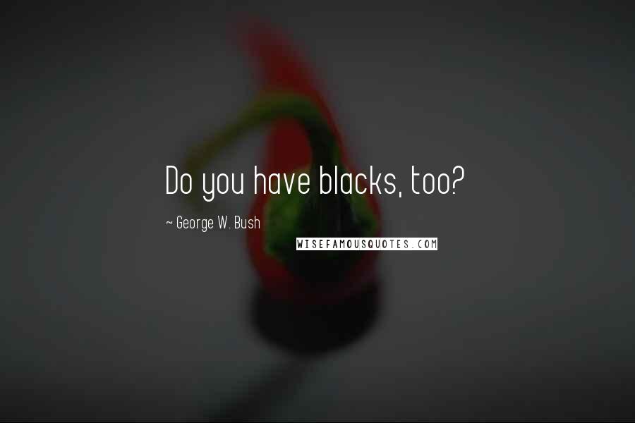 George W. Bush Quotes: Do you have blacks, too?