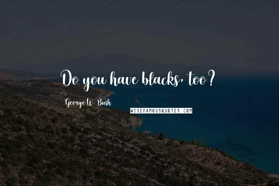 George W. Bush Quotes: Do you have blacks, too?