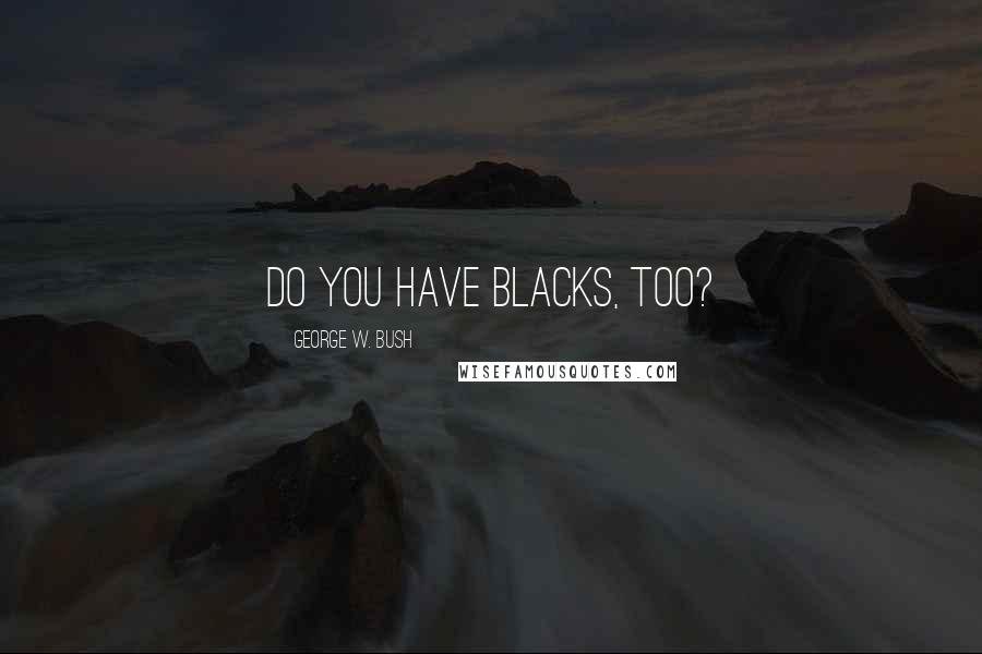 George W. Bush Quotes: Do you have blacks, too?