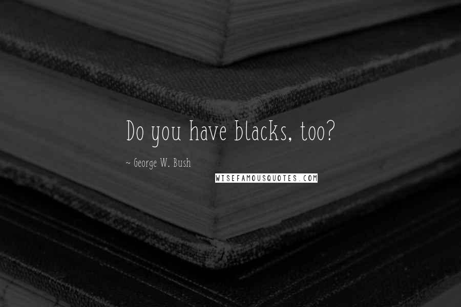 George W. Bush Quotes: Do you have blacks, too?