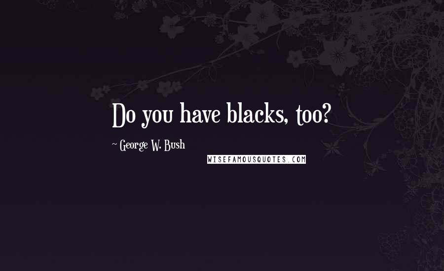 George W. Bush Quotes: Do you have blacks, too?