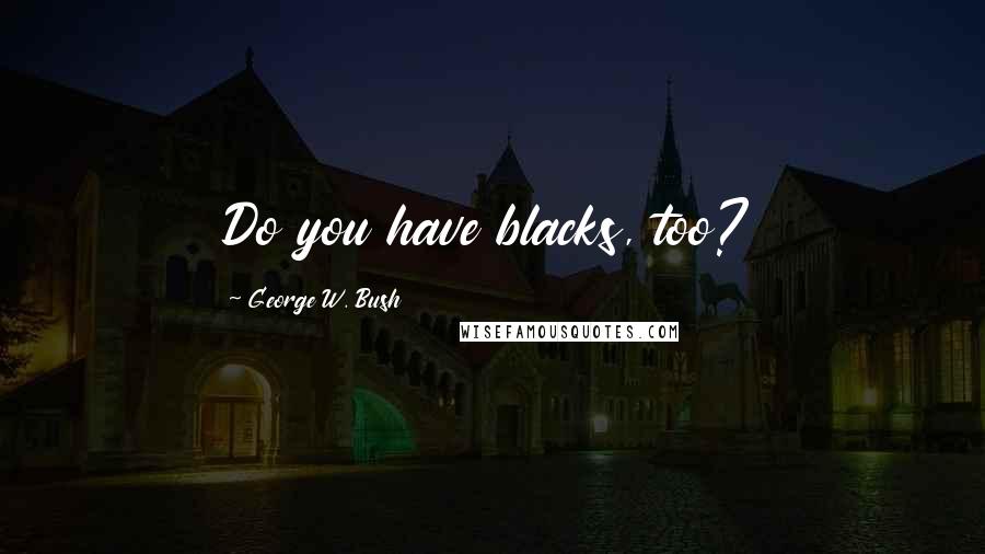 George W. Bush Quotes: Do you have blacks, too?
