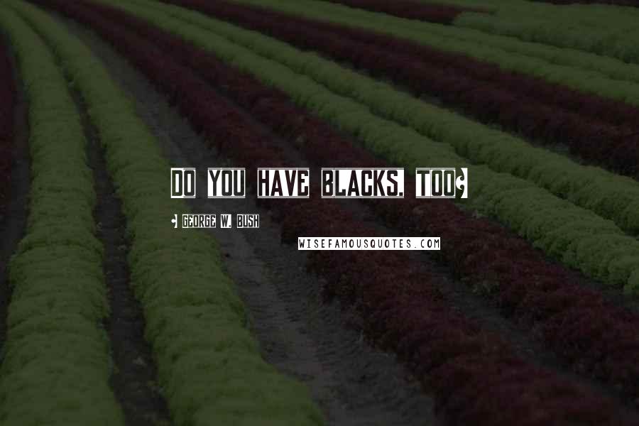 George W. Bush Quotes: Do you have blacks, too?