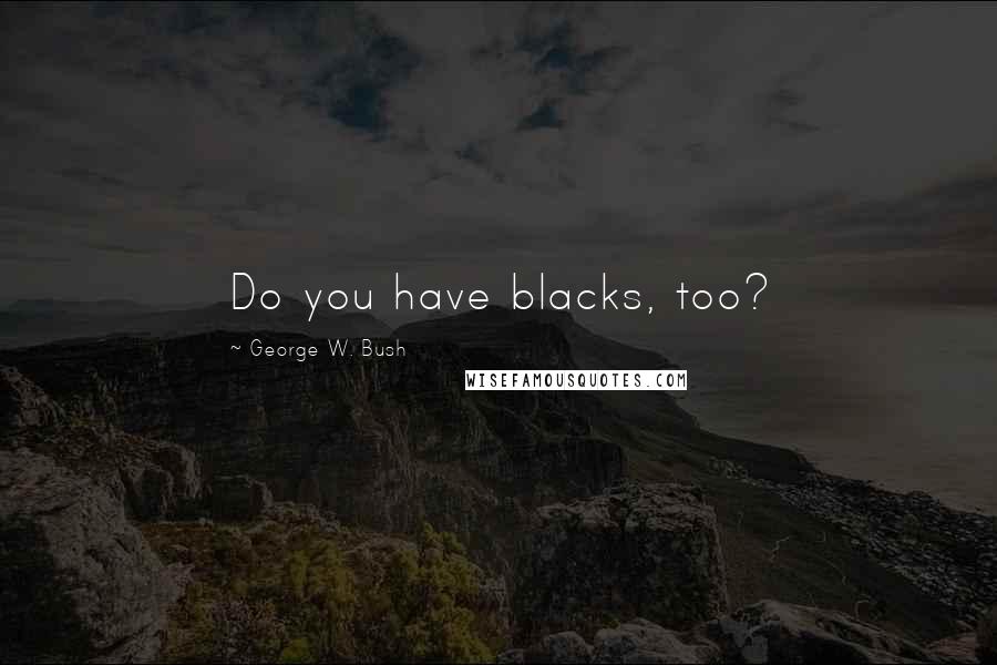 George W. Bush Quotes: Do you have blacks, too?