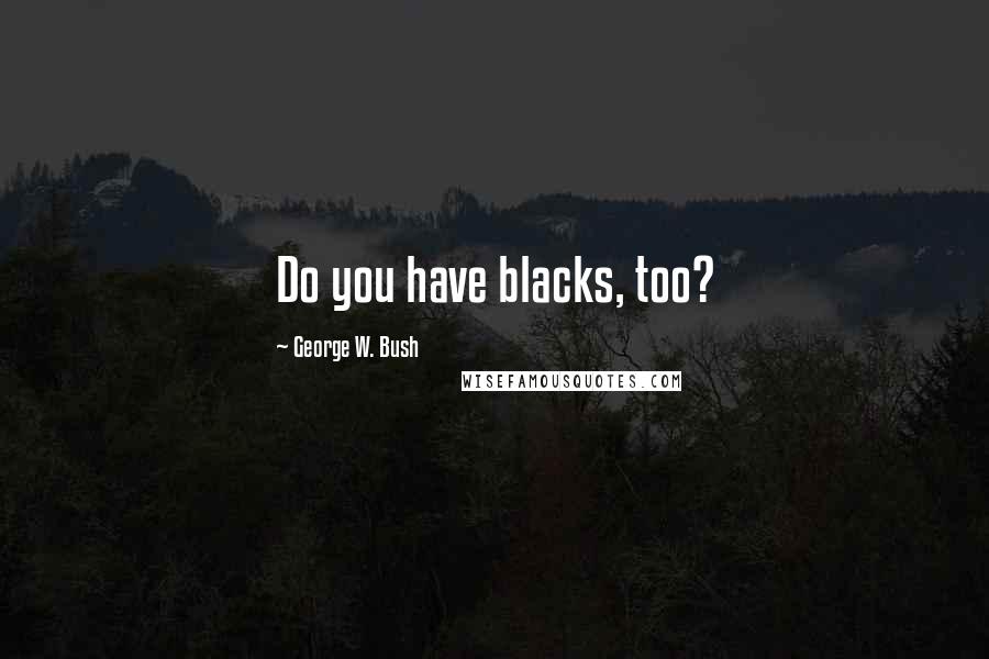 George W. Bush Quotes: Do you have blacks, too?