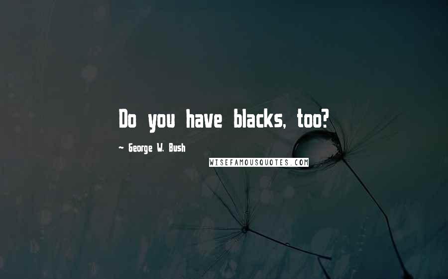 George W. Bush Quotes: Do you have blacks, too?