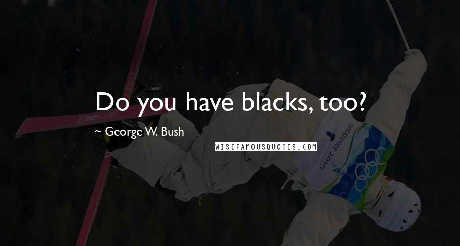 George W. Bush Quotes: Do you have blacks, too?