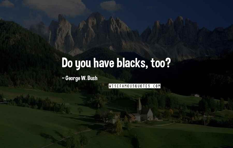 George W. Bush Quotes: Do you have blacks, too?