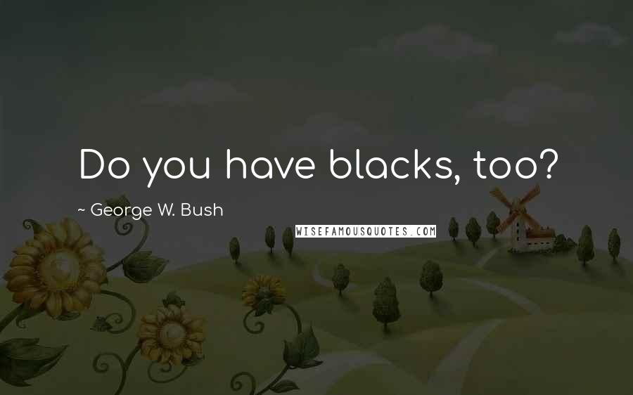 George W. Bush Quotes: Do you have blacks, too?