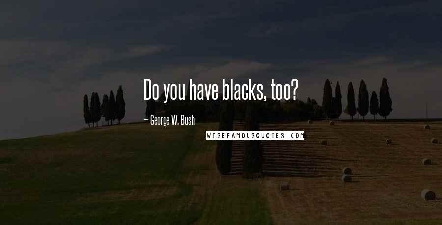 George W. Bush Quotes: Do you have blacks, too?