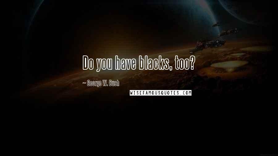 George W. Bush Quotes: Do you have blacks, too?