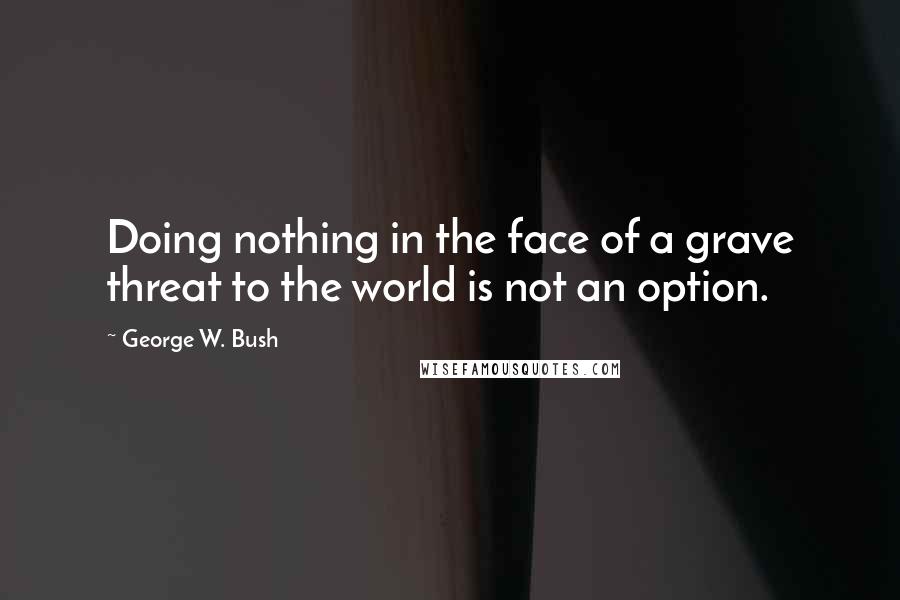 George W. Bush Quotes: Doing nothing in the face of a grave threat to the world is not an option.