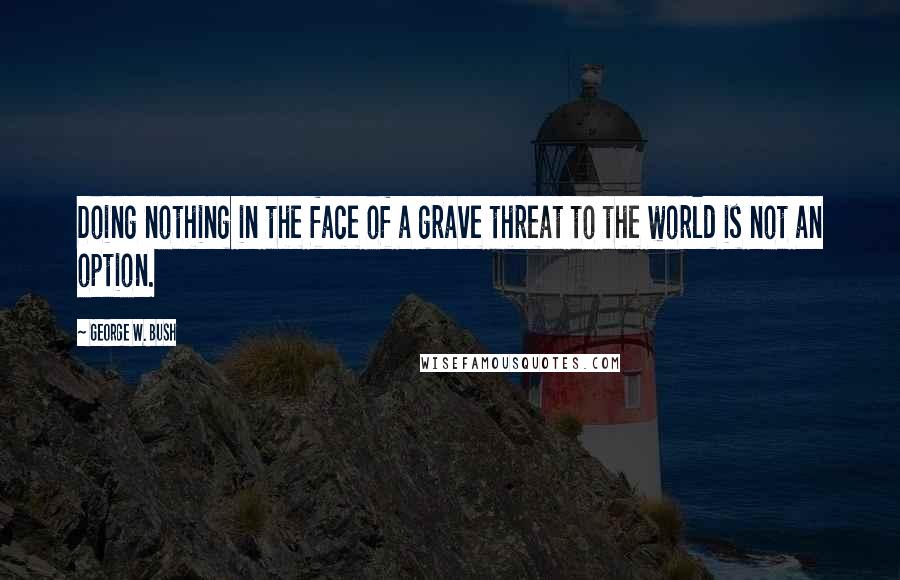 George W. Bush Quotes: Doing nothing in the face of a grave threat to the world is not an option.