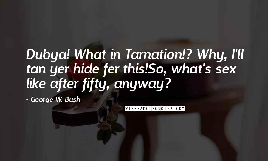George W. Bush Quotes: Dubya! What in Tarnation!? Why, I'll tan yer hide fer this!So, what's sex like after fifty, anyway?