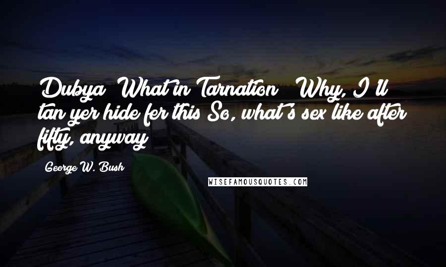 George W. Bush Quotes: Dubya! What in Tarnation!? Why, I'll tan yer hide fer this!So, what's sex like after fifty, anyway?