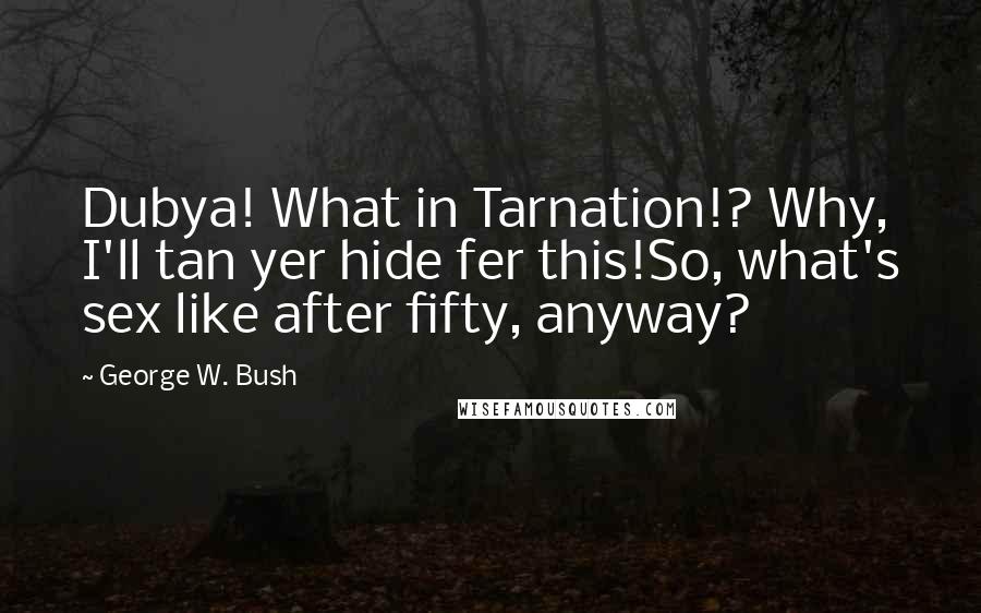 George W. Bush Quotes: Dubya! What in Tarnation!? Why, I'll tan yer hide fer this!So, what's sex like after fifty, anyway?