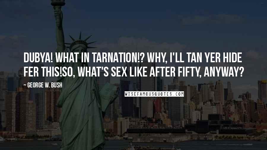 George W. Bush Quotes: Dubya! What in Tarnation!? Why, I'll tan yer hide fer this!So, what's sex like after fifty, anyway?