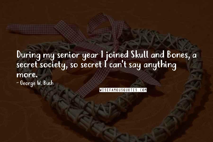 George W. Bush Quotes: During my senior year I joined Skull and Bones, a secret society, so secret I can't say anything more.