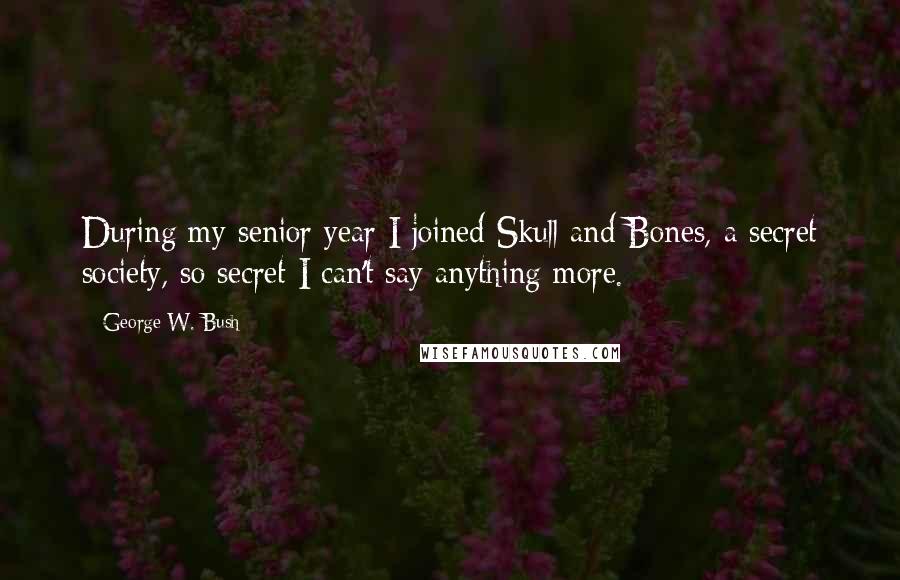 George W. Bush Quotes: During my senior year I joined Skull and Bones, a secret society, so secret I can't say anything more.