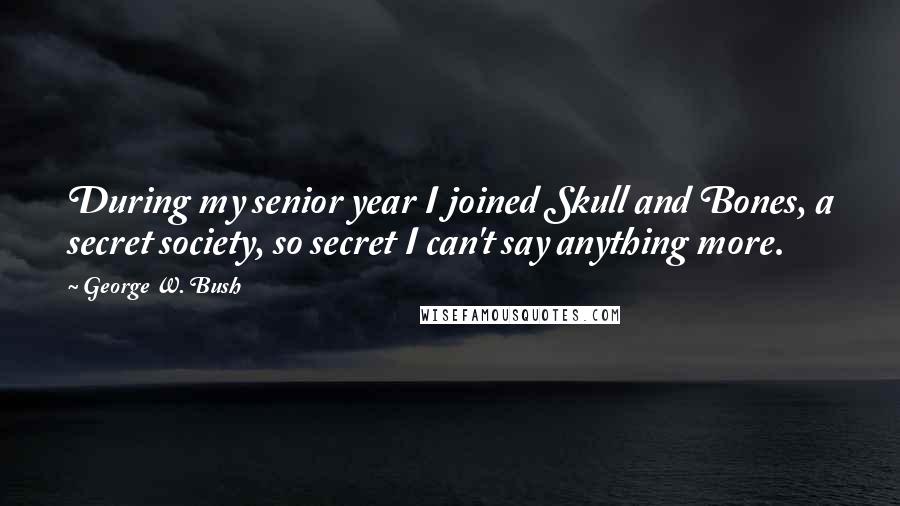 George W. Bush Quotes: During my senior year I joined Skull and Bones, a secret society, so secret I can't say anything more.