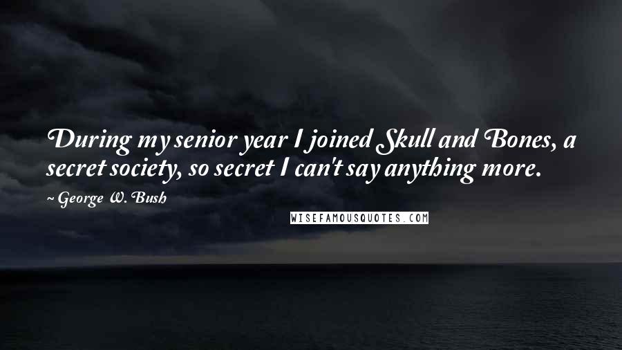 George W. Bush Quotes: During my senior year I joined Skull and Bones, a secret society, so secret I can't say anything more.