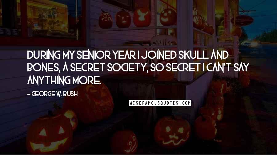 George W. Bush Quotes: During my senior year I joined Skull and Bones, a secret society, so secret I can't say anything more.