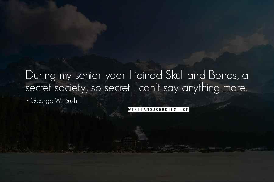 George W. Bush Quotes: During my senior year I joined Skull and Bones, a secret society, so secret I can't say anything more.