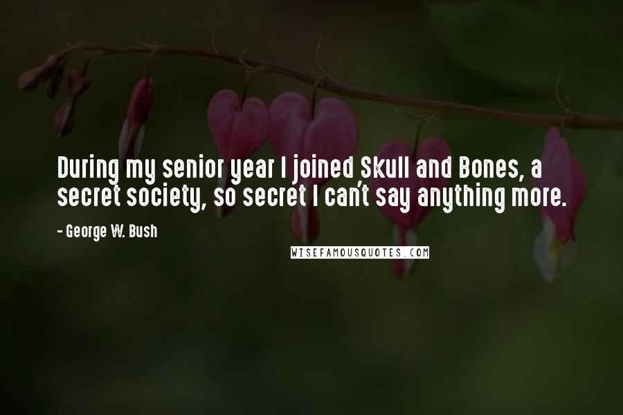 George W. Bush Quotes: During my senior year I joined Skull and Bones, a secret society, so secret I can't say anything more.