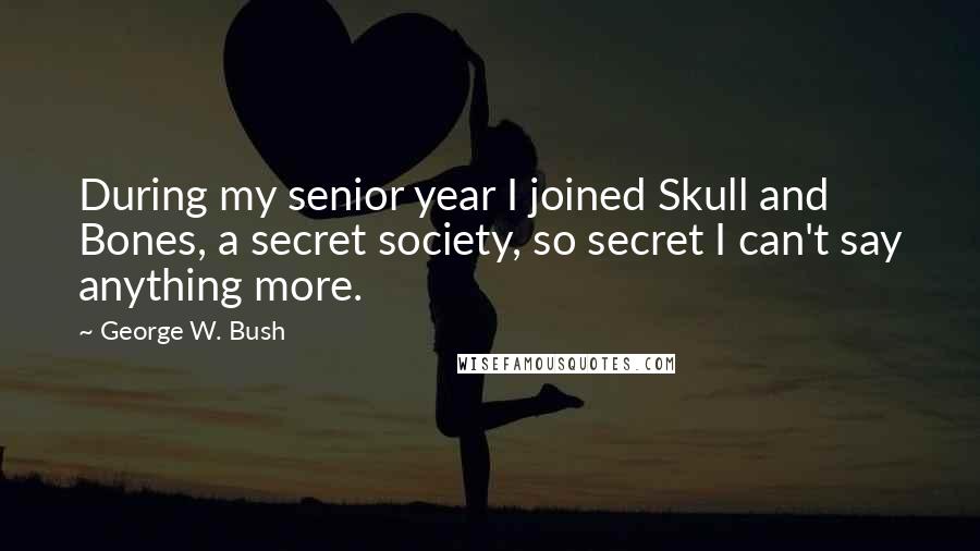 George W. Bush Quotes: During my senior year I joined Skull and Bones, a secret society, so secret I can't say anything more.