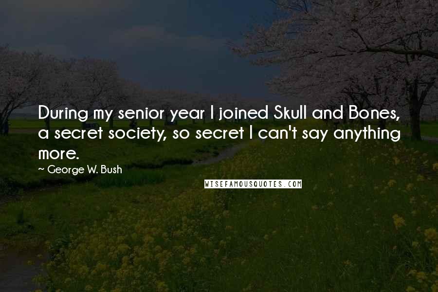 George W. Bush Quotes: During my senior year I joined Skull and Bones, a secret society, so secret I can't say anything more.