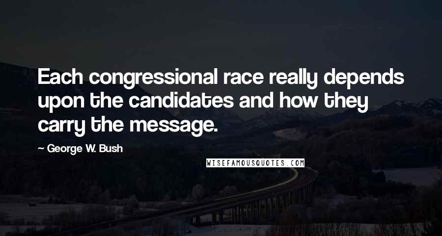 George W. Bush Quotes: Each congressional race really depends upon the candidates and how they carry the message.