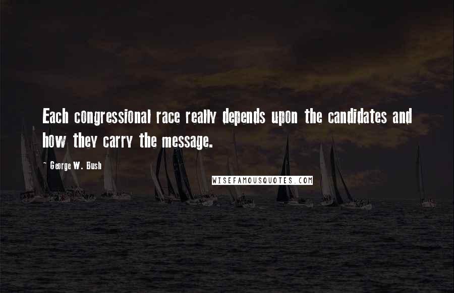 George W. Bush Quotes: Each congressional race really depends upon the candidates and how they carry the message.