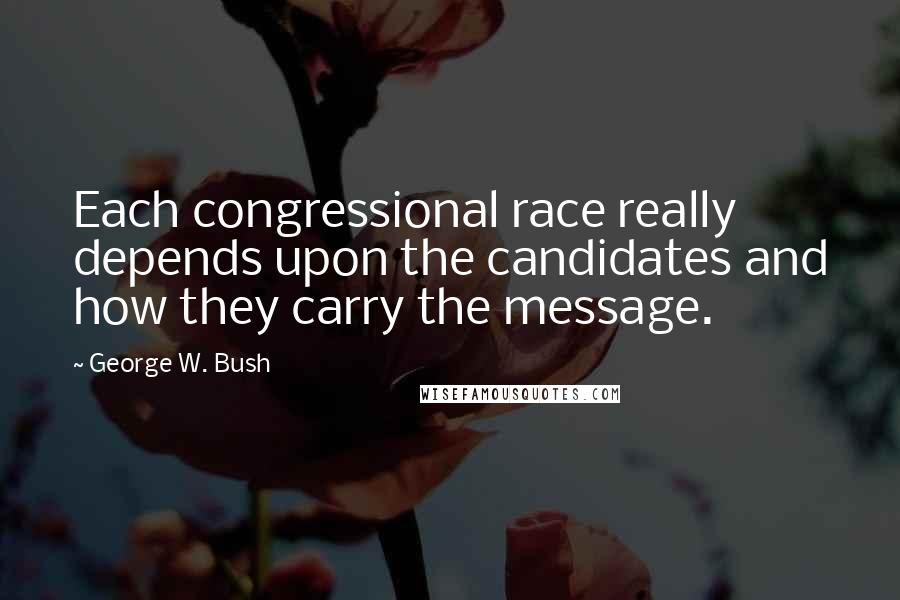 George W. Bush Quotes: Each congressional race really depends upon the candidates and how they carry the message.