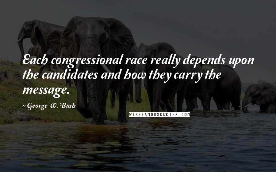 George W. Bush Quotes: Each congressional race really depends upon the candidates and how they carry the message.