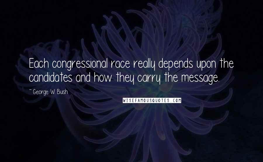George W. Bush Quotes: Each congressional race really depends upon the candidates and how they carry the message.