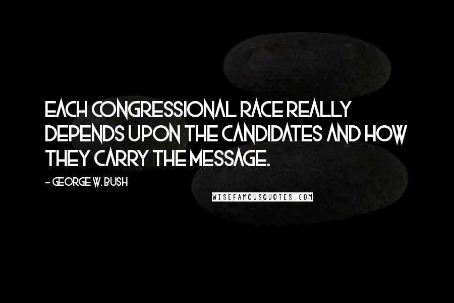 George W. Bush Quotes: Each congressional race really depends upon the candidates and how they carry the message.
