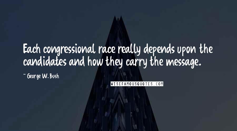 George W. Bush Quotes: Each congressional race really depends upon the candidates and how they carry the message.