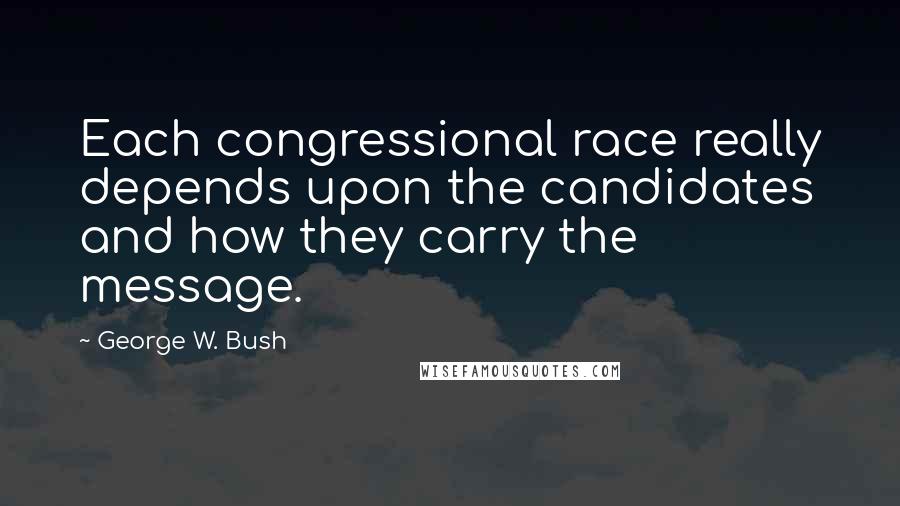 George W. Bush Quotes: Each congressional race really depends upon the candidates and how they carry the message.